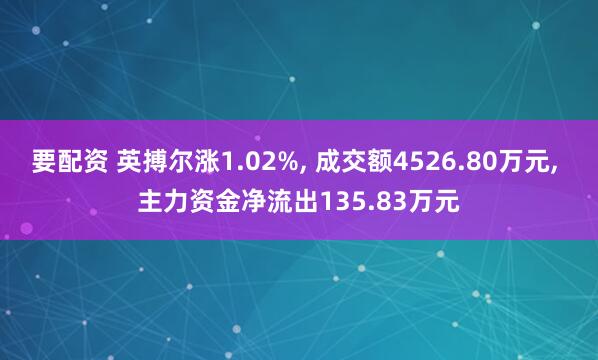 要配资 英搏尔涨1.02%, 成交额4526.80万元, 主力资金净流出135.83万元