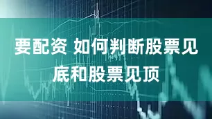 要配资 如何判断股票见底和股票见顶