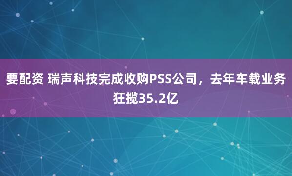 要配资 瑞声科技完成收购PSS公司，去年车载业务狂揽35.2亿