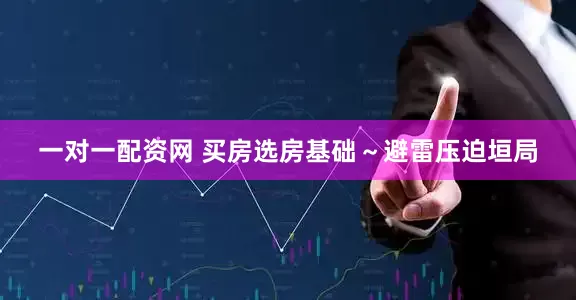 一对一配资网 买房选房基础～避雷压迫垣局